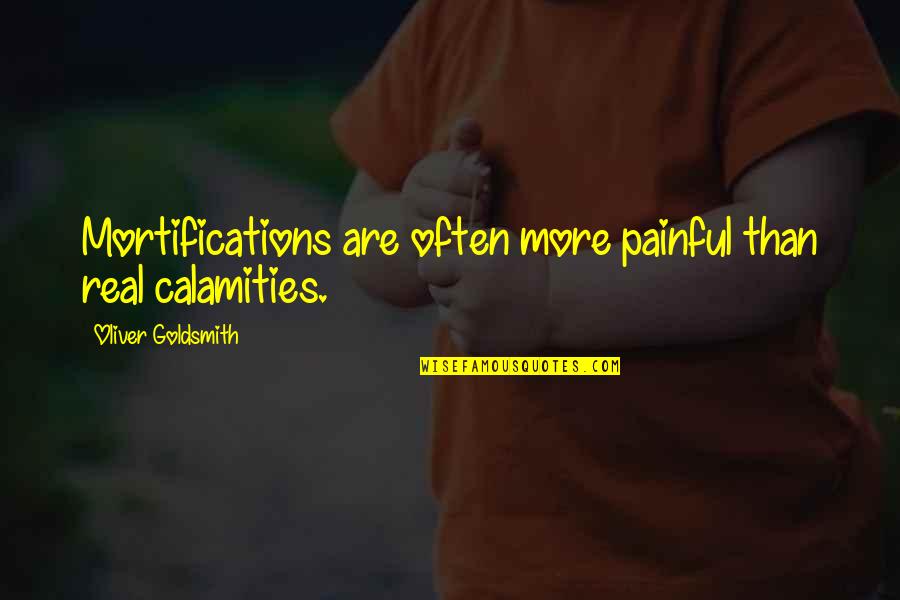 Calamities Quotes By Oliver Goldsmith: Mortifications are often more painful than real calamities.