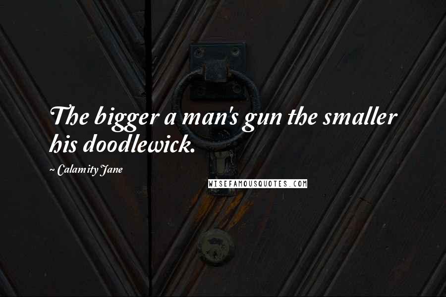 Calamity Jane quotes: The bigger a man's gun the smaller his doodlewick.