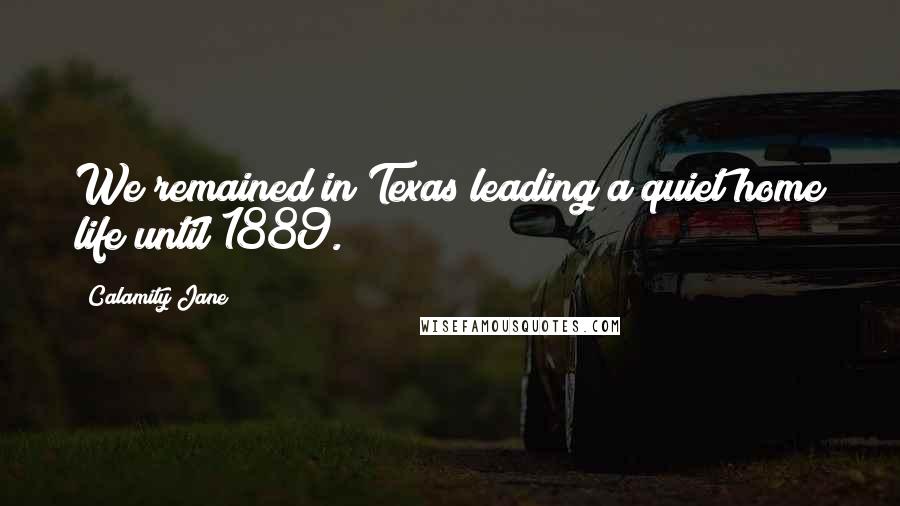 Calamity Jane quotes: We remained in Texas leading a quiet home life until 1889.