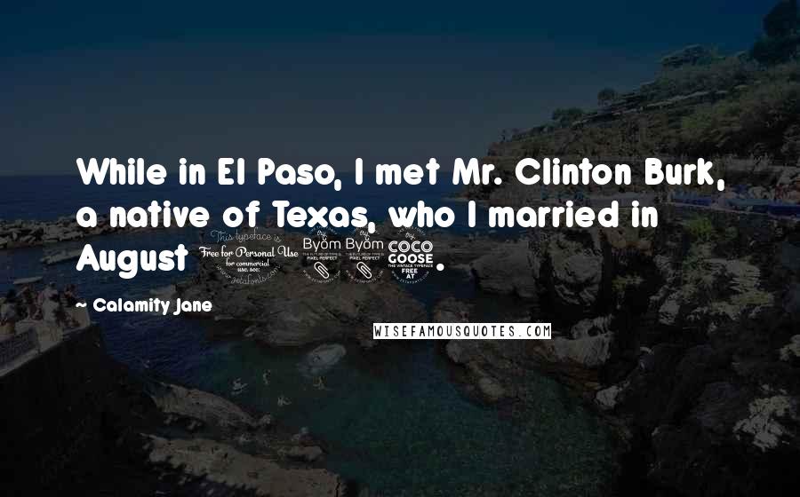 Calamity Jane quotes: While in El Paso, I met Mr. Clinton Burk, a native of Texas, who I married in August 1885.