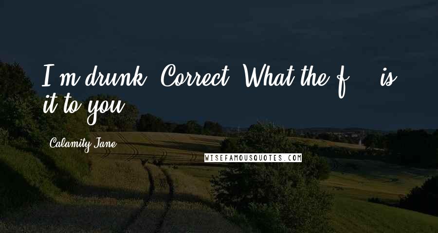 Calamity Jane quotes: I'm drunk. Correct. What the f*** is it to you?