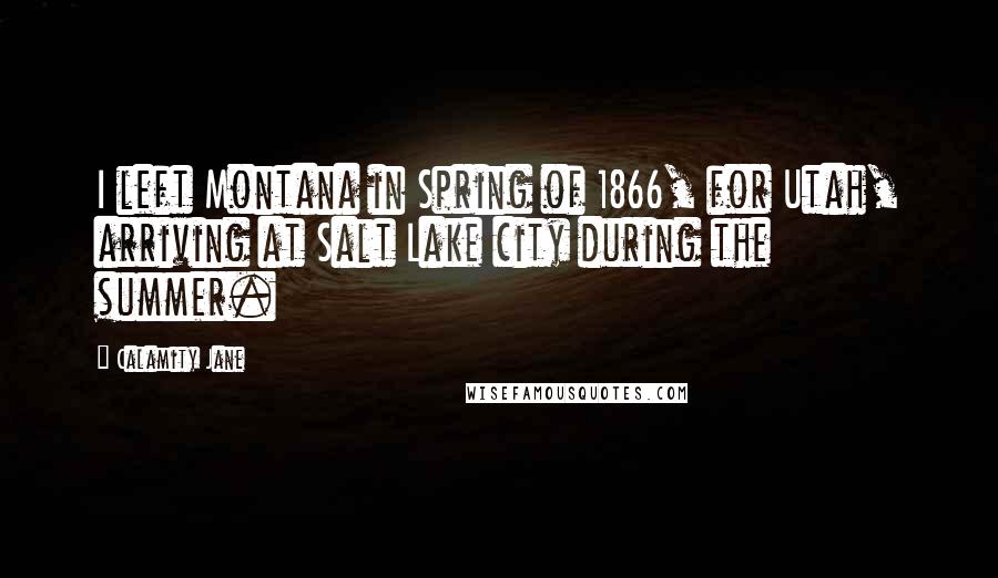 Calamity Jane quotes: I left Montana in Spring of 1866, for Utah, arriving at Salt Lake city during the summer.