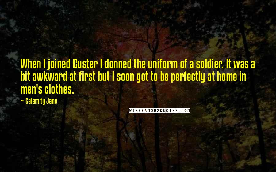 Calamity Jane quotes: When I joined Custer I donned the uniform of a soldier. It was a bit awkward at first but I soon got to be perfectly at home in men's clothes.