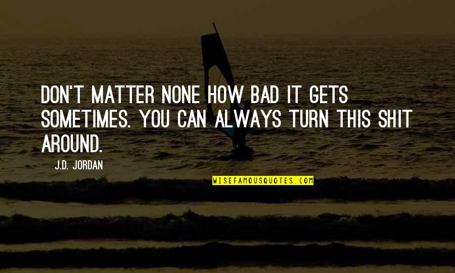 Calamity's Quotes By J.D. Jordan: Don't matter none how bad it gets sometimes.