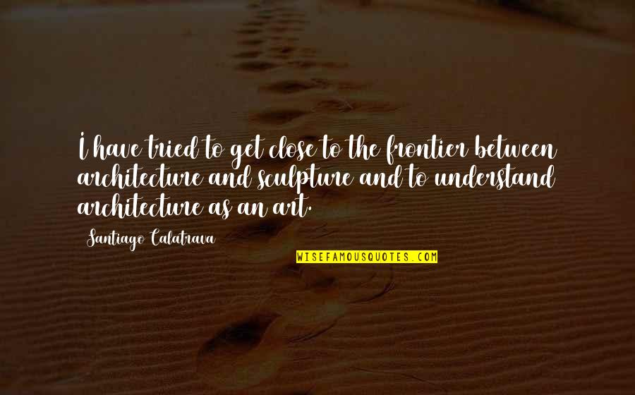 Calatrava Quotes By Santiago Calatrava: I have tried to get close to the Calatrava Quotes By Santiago Calatrava: I have tried to get close to the