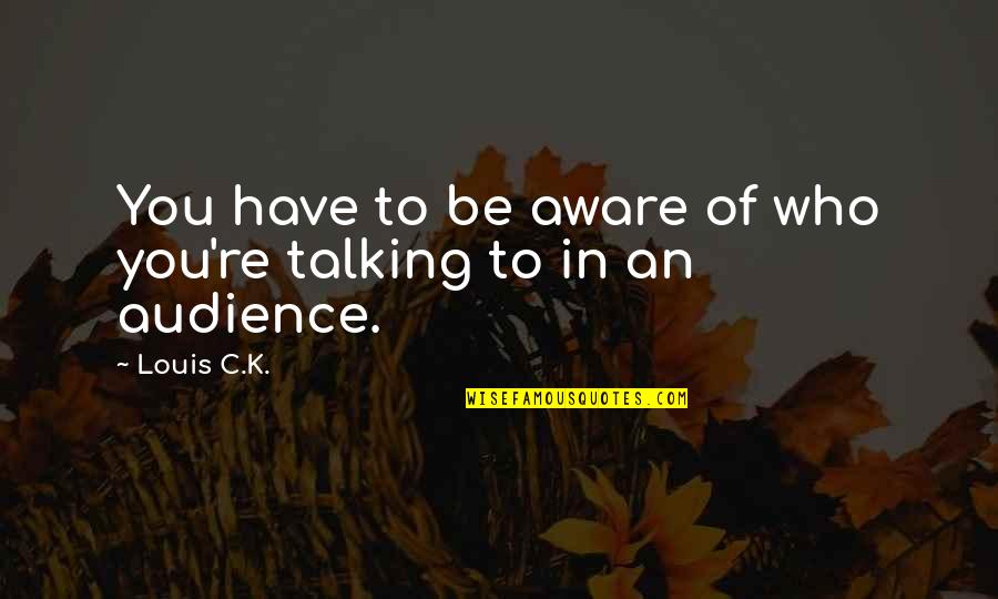 Calcaterra Wujek Quotes By Louis C.K.: You have to be aware of who you're