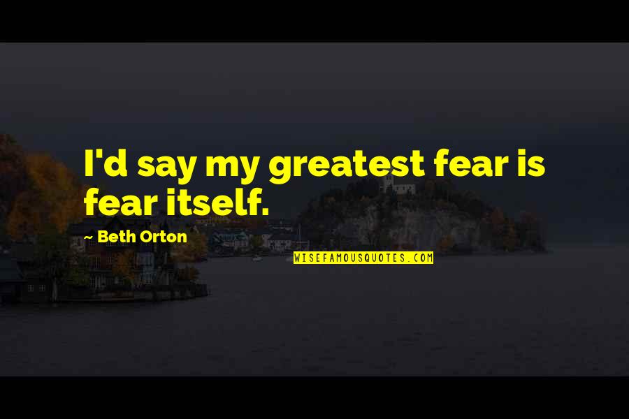 Calchester Quotes By Beth Orton: I'd say my greatest fear is fear itself.