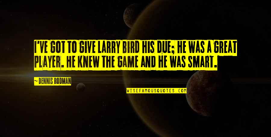 Calculated Moves Quotes By Dennis Rodman: I've got to give Larry Bird his due;