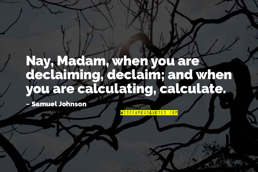 Calculating Quotes By Samuel Johnson: Nay, Madam, when you are declaiming, declaim; and