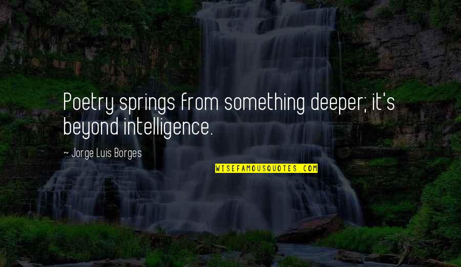 Calderans Quotes By Jorge Luis Borges: Poetry springs from something deeper; it's beyond intelligence. Calderans Quotes By Jorge Luis Borges: Poetry springs from something deeper; it's beyond intelligence.