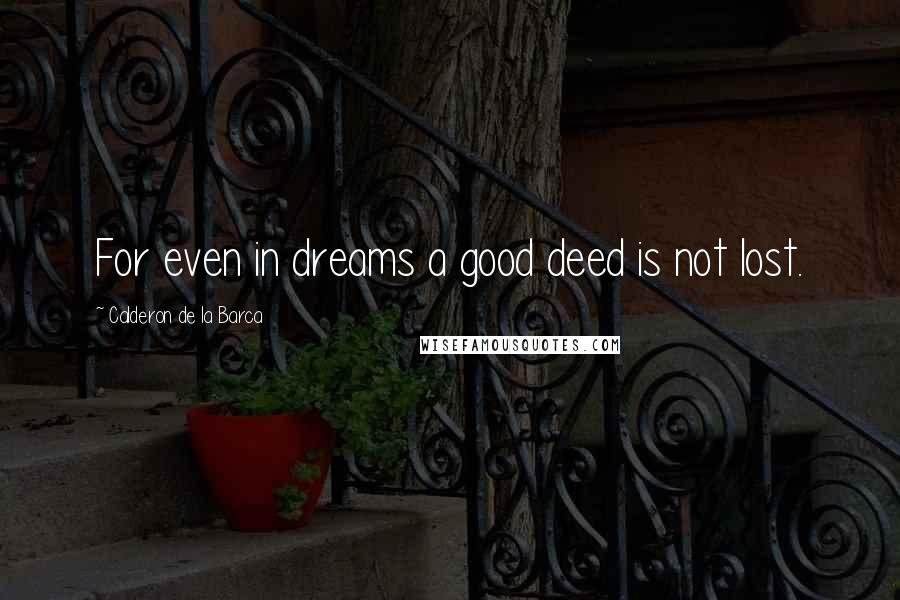 Calderon De La Barca quotes: For even in dreams a good deed is not lost.