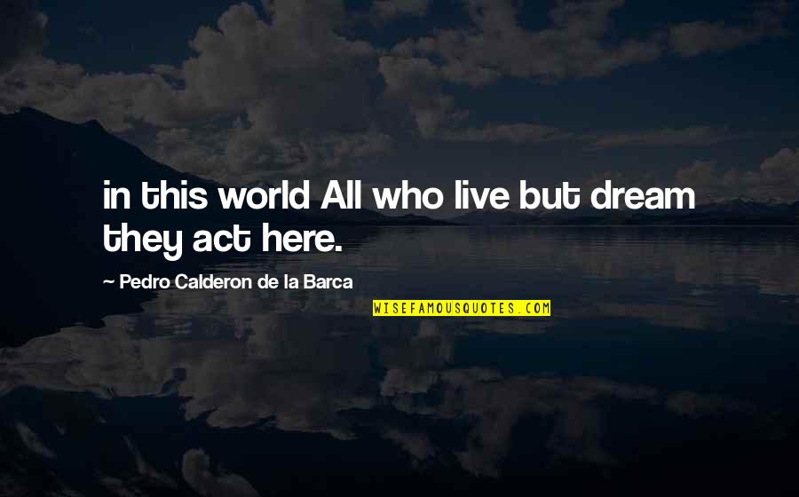 Calderon De La Barca Quotes By Pedro Calderon De La Barca: in this world All who live but dream Calderon De La Barca Quotes By Pedro Calderon De La Barca: in this world All who live but dream