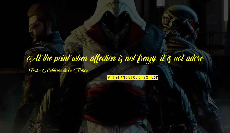 Calderon De La Barca Quotes By Pedro Calderon De La Barca: At the point when affection is not frenzy, Calderon De La Barca Quotes By Pedro Calderon De La Barca: At the point when affection is not frenzy,