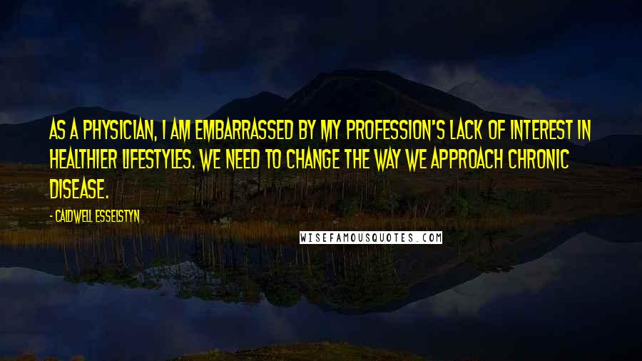 Caldwell Esselstyn quotes: As a physician, I am embarrassed by my profession's lack of interest in healthier lifestyles. We need to change the way we approach chronic disease.