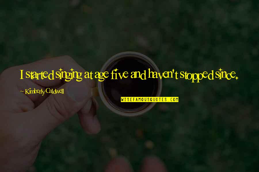 Caldwell Quotes By Kimberly Caldwell: I started singing at age five and haven't Caldwell Quotes By Kimberly Caldwell: I started singing at age five and haven't