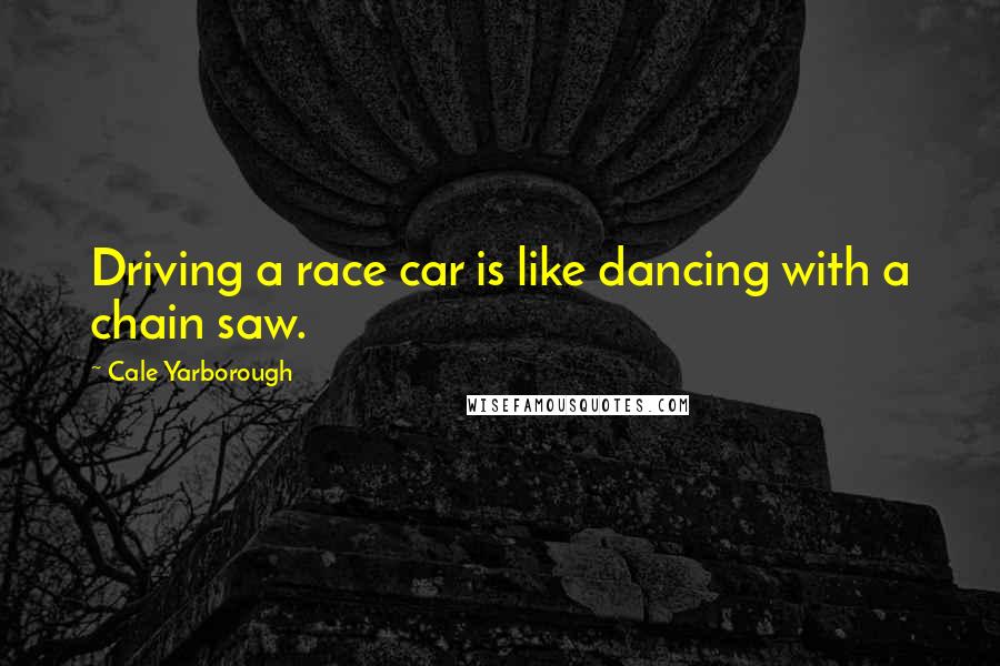 Cale Yarborough quotes: Driving a race car is like dancing with a chain saw.