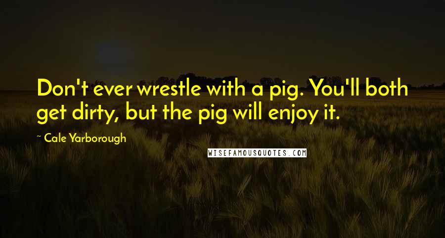 Cale Yarborough quotes: Don't ever wrestle with a pig. You'll both get dirty, but the pig will enjoy it.