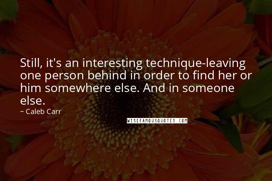 Caleb Carr quotes: Still, it's an interesting technique-leaving one person behind in order to find her or him somewhere else. And in someone else. Caleb Carr quotes: Still, it's an interesting technique-leaving one person behind in order to find her or him somewhere else. And in someone else.