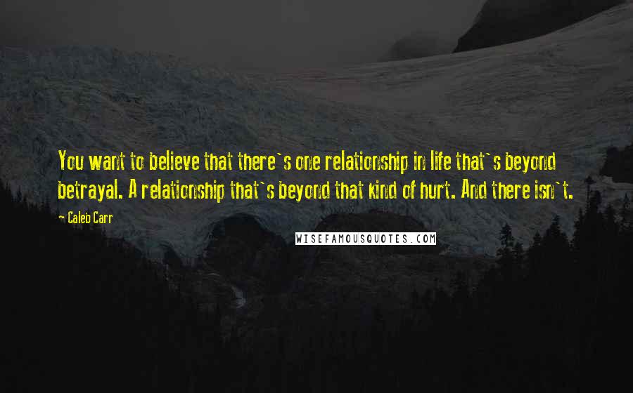 Caleb Carr quotes: You want to believe that there's one relationship in life that's beyond betrayal. A relationship that's beyond that kind of hurt. And there isn't.