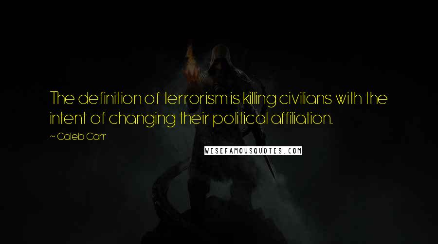 Caleb Carr quotes: The definition of terrorism is killing civilians with the intent of changing their political affiliation.