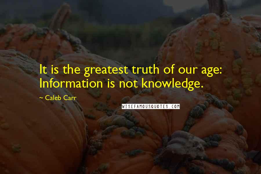 Caleb Carr quotes: It is the greatest truth of our age: Information is not knowledge.