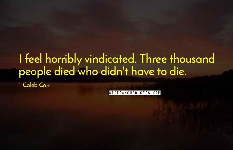 Caleb Carr quotes: I feel horribly vindicated. Three thousand people died who didn't have to die.