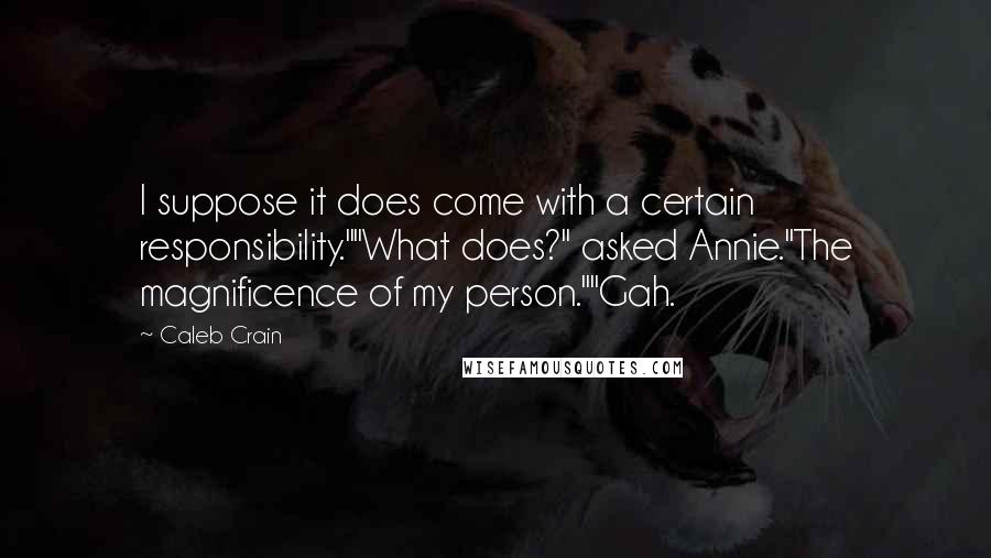 Caleb Crain quotes: I suppose it does come with a certain responsibility.""What does?" asked Annie."The magnificence of my person.""Gah.