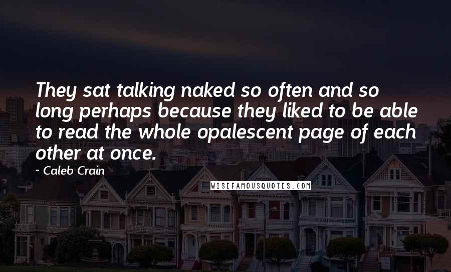 Caleb Crain quotes: They sat talking naked so often and so long perhaps because they liked to be able to read the whole opalescent page of each other at once.