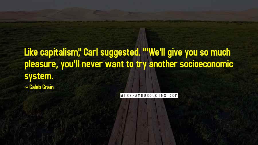 Caleb Crain quotes: Like capitalism," Carl suggested. "'We'll give you so much pleasure, you'll never want to try another socioeconomic system.
