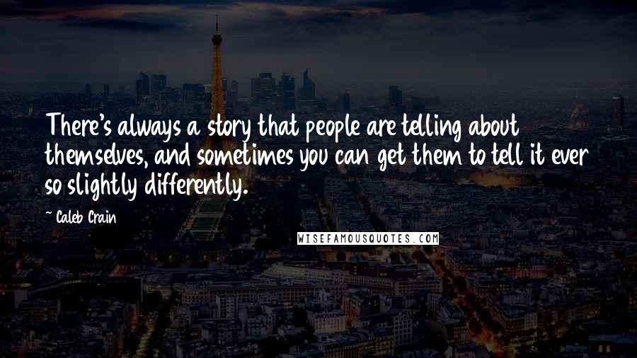 Caleb Crain quotes: There's always a story that people are telling about themselves, and sometimes you can get them to tell it ever so slightly differently.