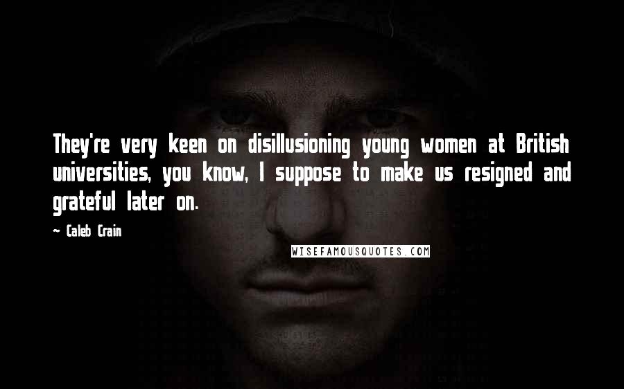 Caleb Crain quotes: They're very keen on disillusioning young women at British universities, you know, I suppose to make us resigned and grateful later on.