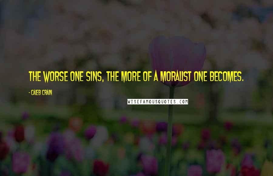 Caleb Crain quotes: The worse one sins, the more of a moralist one becomes.