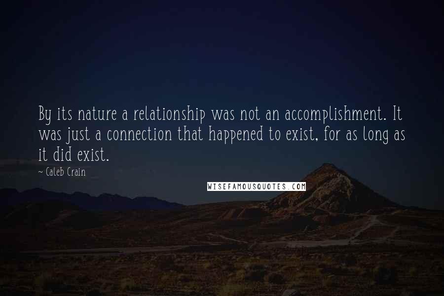 Caleb Crain quotes: By its nature a relationship was not an accomplishment. It was just a connection that happened to exist, for as long as it did exist.