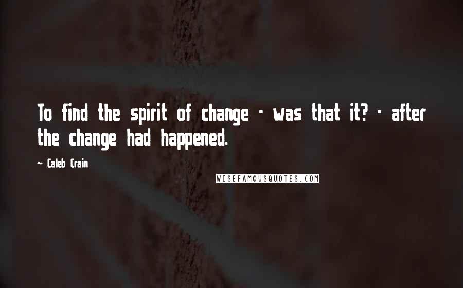 Caleb Crain quotes: To find the spirit of change - was that it? - after the change had happened.