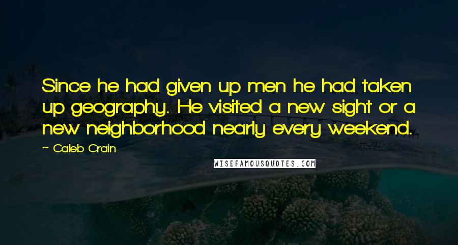 Caleb Crain quotes: Since he had given up men he had taken up geography. He visited a new sight or a new neighborhood nearly every weekend.