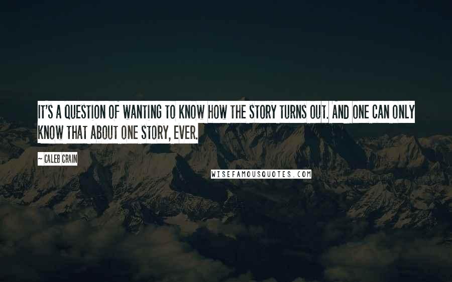 Caleb Crain quotes: It's a question of wanting to know how the story turns out. And one can only know that about one story, ever.