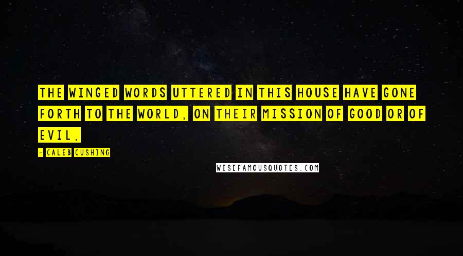 Caleb Cushing quotes: The winged words uttered in this House have gone forth to the world, on their mission of good or of evil.