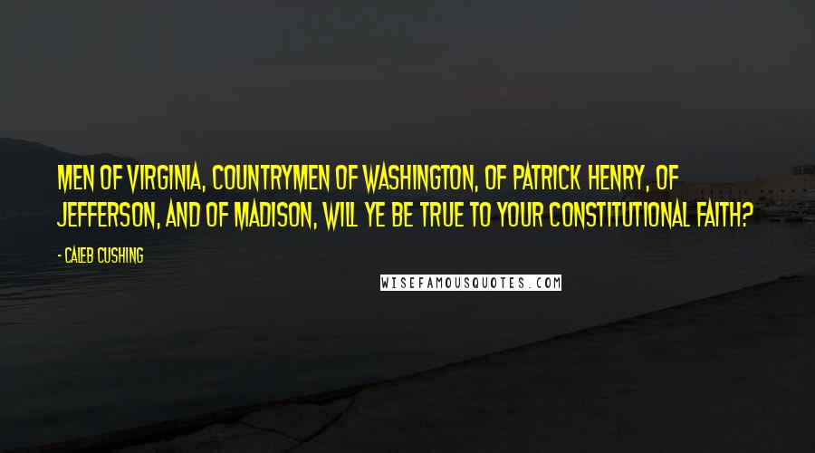 Caleb Cushing quotes: Men of Virginia, countrymen of Washington, of Patrick Henry, of Jefferson, and of Madison, will ye be true to your constitutional faith?