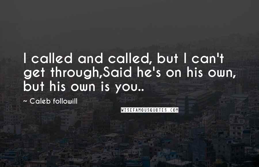Caleb Followill quotes: I called and called, but I can't get through,Said he's on his own, but his own is you..