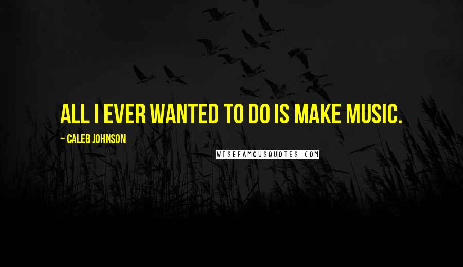 Caleb Johnson quotes: All I ever wanted to do is make music.
