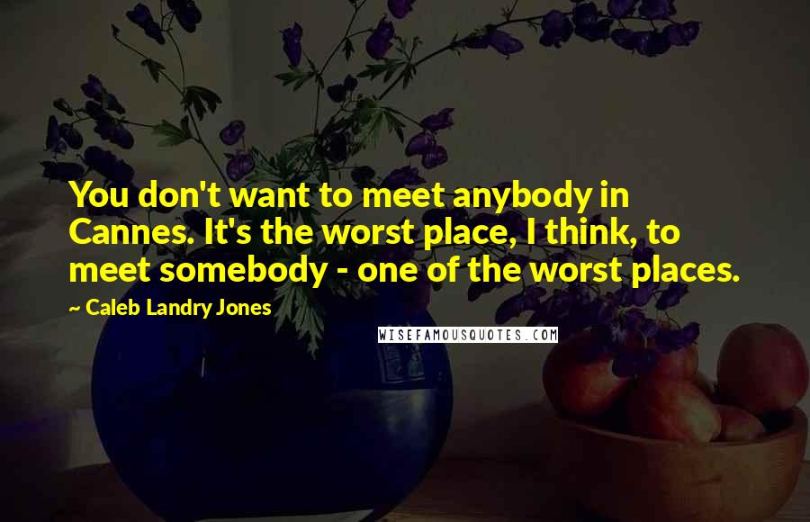 Caleb Landry Jones quotes: You don't want to meet anybody in Cannes. It's the worst place, I think, to meet somebody - one of the worst places.