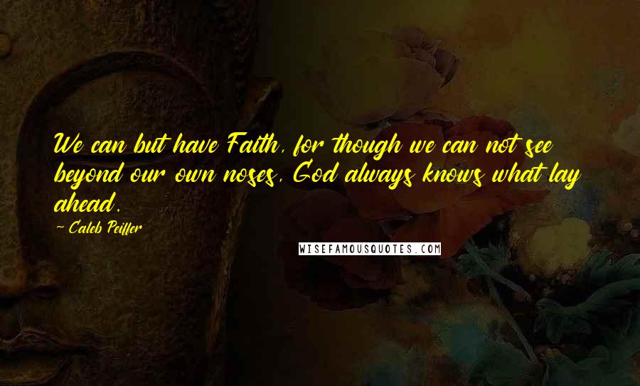 Caleb Peiffer quotes: We can but have Faith, for though we can not see beyond our own noses, God always knows what lay ahead. Caleb Peiffer quotes: We can but have Faith, for though we can not see beyond our own noses, God always knows what lay ahead.