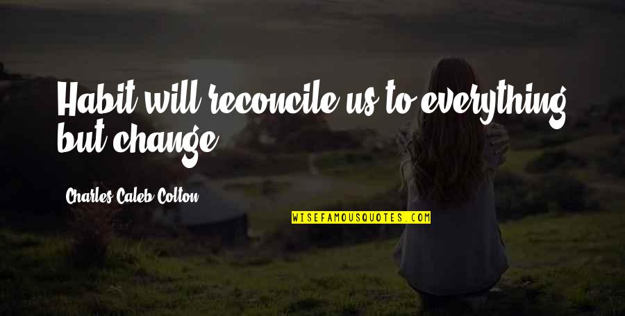 Caleb Quotes By Charles Caleb Colton: Habit will reconcile us to everything but change