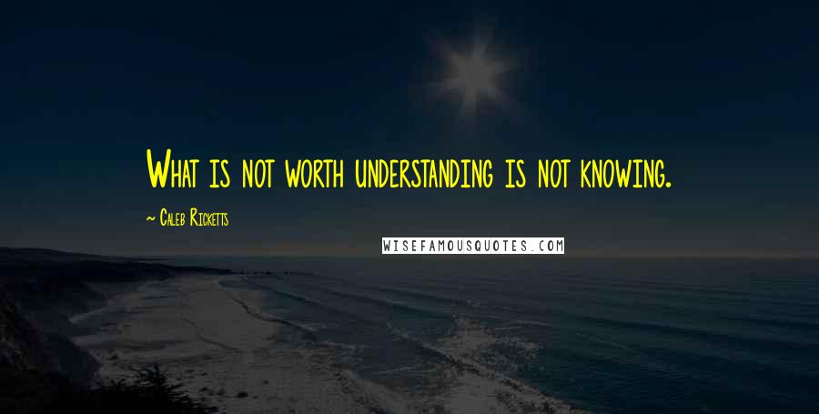 Caleb Ricketts quotes: What is not worth understanding is not knowing.
