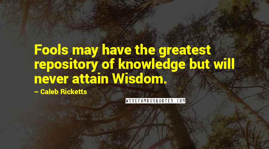 Caleb Ricketts quotes: Fools may have the greatest repository of knowledge but will never attain Wisdom.