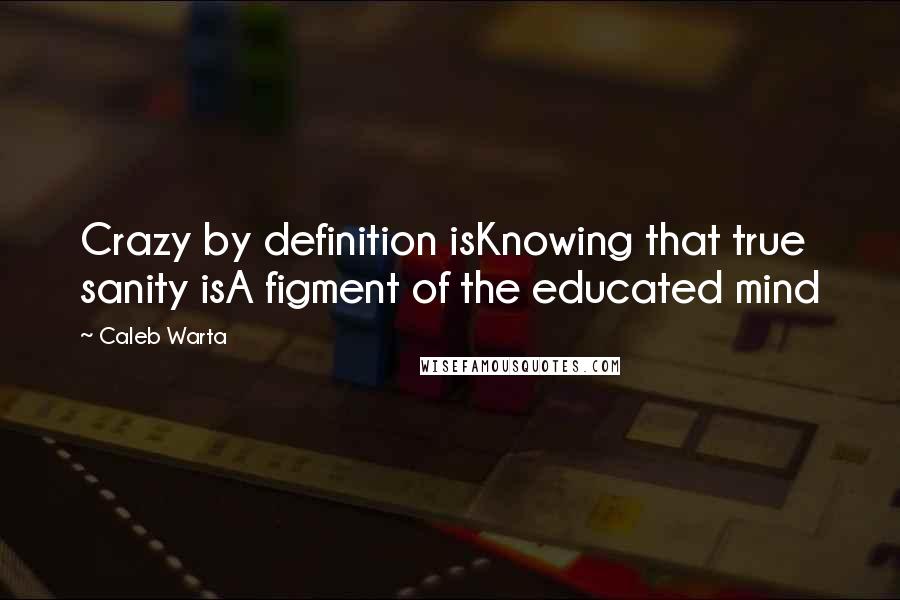 Caleb Warta quotes: Crazy by definition isKnowing that true sanity isA figment of the educated mind