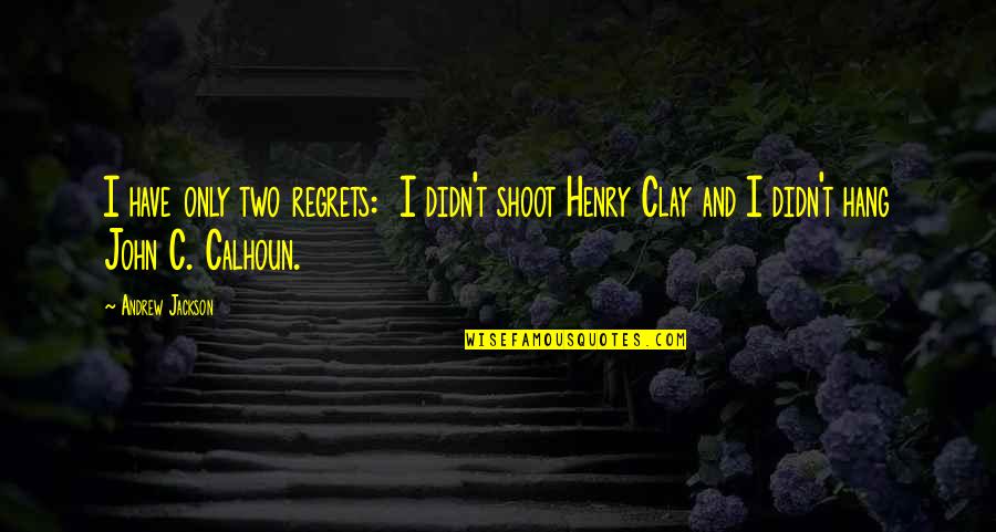 Calhoun's Quotes By Andrew Jackson: I have only two regrets: I didn't shoot Calhoun's Quotes By Andrew Jackson: I have only two regrets: I didn't shoot