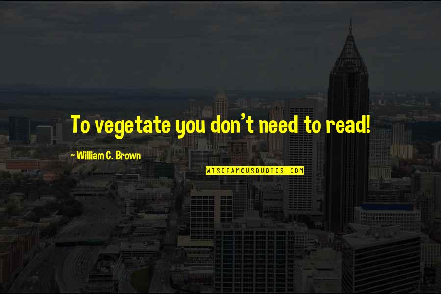 Cali Made Quotes By William C. Brown: To vegetate you don't need to read! Cali Made Quotes By William C. Brown: To vegetate you don't need to read!
