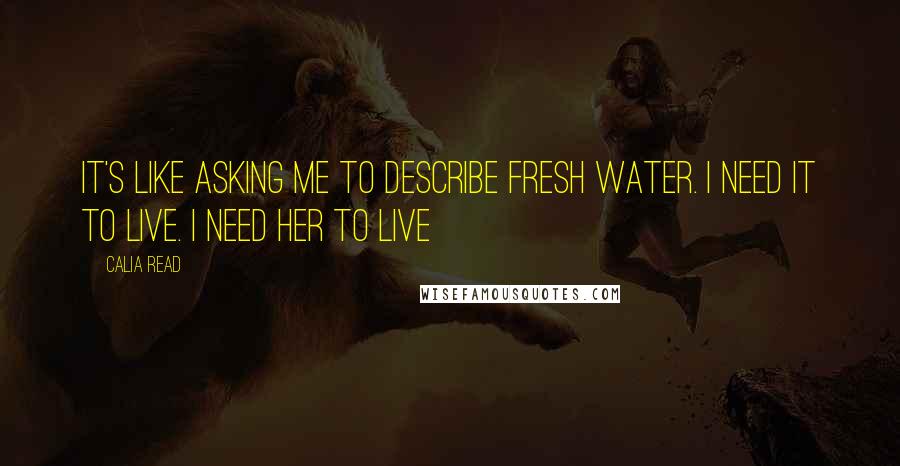 Calia Read quotes: It's like asking me to describe fresh water. I need it to live. I need her to live