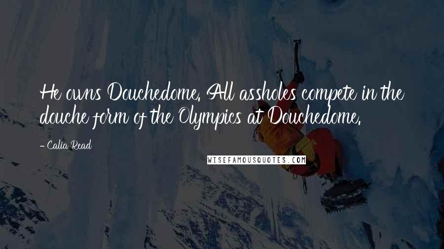 Calia Read quotes: He owns Douchedome. All assholes compete in the douche form of the Olympics at Douchedome.